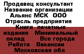 Продавец-консультант › Название организации ­ Альянс-МСК, ООО › Отрасль предприятия ­ Книги, печатные издания › Минимальный оклад ­ 1 - Все города Работа » Вакансии   . Московская обл.,Бронницы г.
